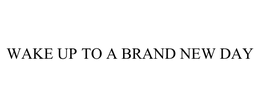 WAKE UP TO A BRAND NEW DAY trademark