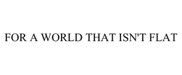 FOR A WORLD THAT ISN'T FLAT trademark