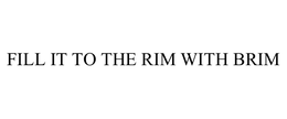 FILL IT TO THE RIM WITH BRIM trademark