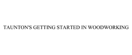 TAUNTON'S GETTING STARTED IN WOODWORKING trademark