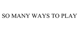 SO MANY WAYS TO PLAY trademark