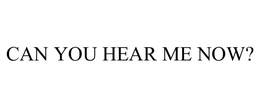 CAN YOU HEAR ME NOW? trademark