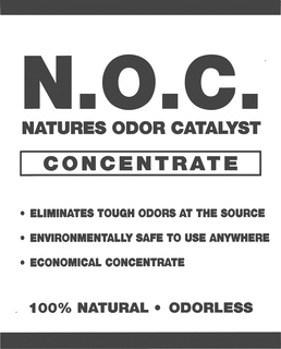 N.O.C. NATURES ODOR CATALYST CONCENTRATE ELIMINATES TOUGH ODORS AT THE SOURCE ENVIRONMENTALLY SAGE TO USE ANYWHERE ECONOMICAL CONCENTRATE 100% NATURAL ODORLESS trademark