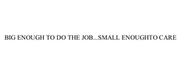 BIG ENOUGH TO DO THE JOB...SMALL ENOUGH TO CARE trademark