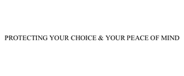 PROTECTING YOUR CHOICE & YOUR PEACE OF MIND trademark