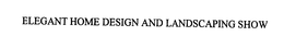 ELEGANT HOME DESIGN AND LANDSCAPING SHOW trademark