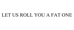 LET US ROLL YOU A FAT ONE trademark