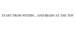 START FROM WITHIN... AND BEGIN AT THE TOP trademark