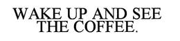 WAKE UP AND SEE THE COFFEE. trademark