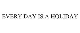 EVERY DAY IS A HOLIDAY trademark