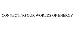 CONNECTING OUR WORLDS OF ENERGY trademark