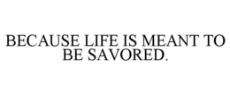 BECAUSE LIFE IS MEANT TO BE SAVORED. trademark