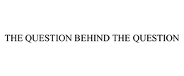 THE QUESTION BEHIND THE QUESTION trademark