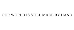 OUR WORLD IS STILL MADE BY HAND trademark