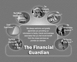 THE FINANCIAL GUARDIAN THE FRESH APPROACH GREAT EXPECTATIONS THE CRITICAL INVESTIGATION THE PANORAMIC PICTURE THE ENFORCER THE RELATIONSHIP MAXIMIZER THE PASSING OF THE TORCH WE ALWAYS WELCOME AND GREATLY APPRECIATE YOU PROVIDING OUR INFORMATION TO FAMILY, FRIENDS, BUSINESS ASSOCIATES THAT YOU FEEL WOULD BENEFIT FROM THE UNIQUE SERVICES WE PROVIDE OUR CLIENTELE. trademark