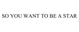 SO YOU WANT TO BE A STAR trademark