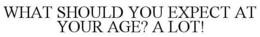 WHAT SHOULD YOU EXPECT AT YOUR AGE? A LOT! trademark