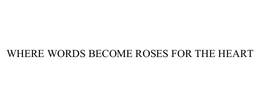 WHERE WORDS BECOME ROSES FOR THE HEART trademark