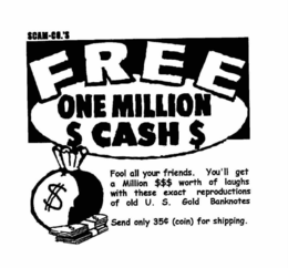 SCAM-CO.'S FREE ONE MILLION $ CASH $ FOOL ALL YOUR FRIENDS.  YOU'LL GET A MILLION $$$ WORTH OF LAUGHS WITH THESE EXACT REPRODUCTIONS OF OLD U.S. GOLD BANKNOTES SEND ONLY 35 (COIN) FOR SHIPPING. trademark