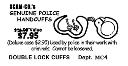 SCAM-CO.'S GENUINE POLICE HANDCUFFS VALUE $7.95 (DELUXE CASE $2.95) USED VY POLICE IN THEIR WORK WITH CRIMINALS, CANNOT BE LOOSENED DOUBLE LOCK CUFFS DEPT. MC4 trademark
