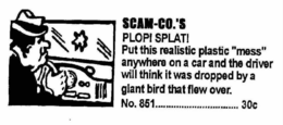 SCAM-CO.'S PLOP! SPLAT! PUT THIS REALISTIC "MESS" ANYWHERE ON A CAR AND THE DRIVER WILL THINK IT WAS DROPPED BY A GIANT BIRD THE FLEW OVER NO. 851 30C trademark
