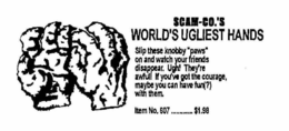SCAM-CO.'S WORLD'S UGLIEST HANDS SLIP THESE KNOBBY "PAW" ON AND WATCH YOUR FRIENDS DISAPPEAR. UGH! THEY'RE AWFUL! IF YOU'VE GOT THE COURAGE, MAYBE YOU CAN HAVE FUN(?) WITH THEM. ITEM NO. 507 ..........$1.98 trademark