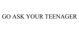 GO ASK YOUR TEENAGER trademark
