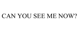 CAN YOU SEE ME NOW? trademark