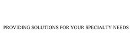 PROVIDING SOLUTIONS FOR YOUR SPECIALTY NEEDS trademark