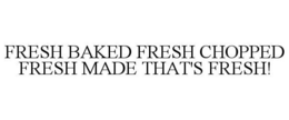 FRESH BAKED FRESH CHOPPED FRESH MADE THAT'S FRESH! trademark