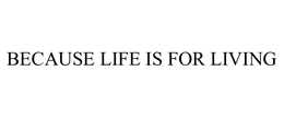 BECAUSE LIFE IS FOR LIVING trademark