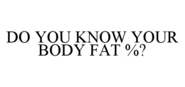 DO YOU KNOW YOUR BODY FAT %? trademark