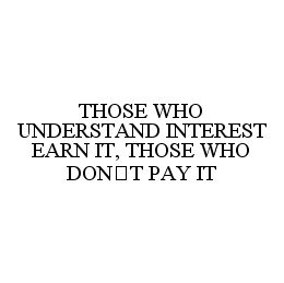 THOSE WHO UNDERSTAND INTEREST EARN IT, THOSE WHO DON'T PAY IT trademark
