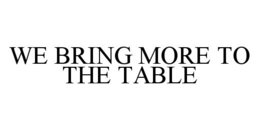 WE BRING MORE TO THE TABLE trademark