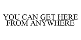 YOU CAN GET HERE FROM ANYWHERE trademark