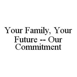 YOUR FAMILY, YOUR FUTURE -- OUR COMMITMENT trademark