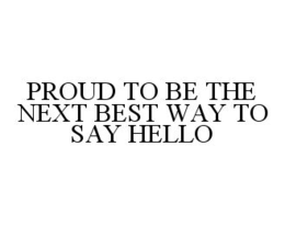 PROUD TO BE THE NEXT BEST WAY TO SAY HELLO trademark