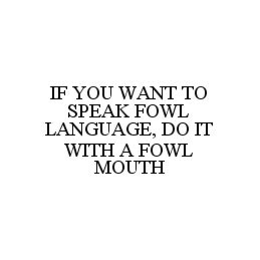IF YOU WANT TO SPEAK FOWL LANGUAGE, DO IT WITH A FOWL MOUTH trademark