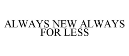 ALWAYS NEW ALWAYS FOR LESS trademark
