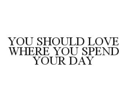 YOU SHOULD LOVE WHERE YOU SPEND YOUR DAY trademark