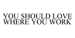 YOU SHOULD LOVE WHERE YOU WORK trademark