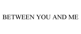 BETWEEN YOU AND ME trademark