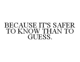 BECAUSE IT'S SAFER TO KNOW THAN TO GUESS. trademark