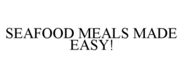 SEAFOOD MEALS MADE EASY! trademark