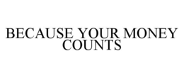 BECAUSE YOUR MONEY COUNTS trademark