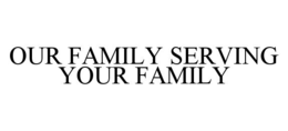 OUR FAMILY SERVING YOUR FAMILY trademark