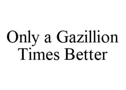 ONLY A GAZILLION TIMES BETTER trademark