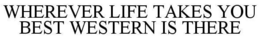 WHEREVER LIFE TAKES YOU BEST WESTERN IS THERE trademark