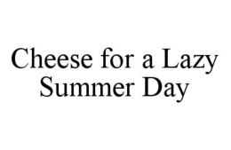 CHEESE FOR A LAZY SUMMER DAY trademark