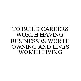 TO BUILD CAREERS WORTH HAVING, BUSINESSES WORTH OWNING AND LIVES WORTH LIVING trademark